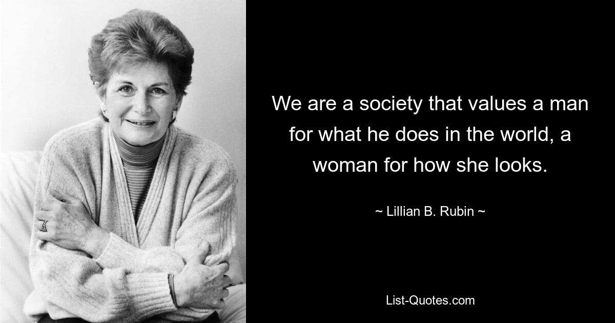 We are a society that values a man for what he does in the world, a woman for how she looks. — © Lillian B. Rubin