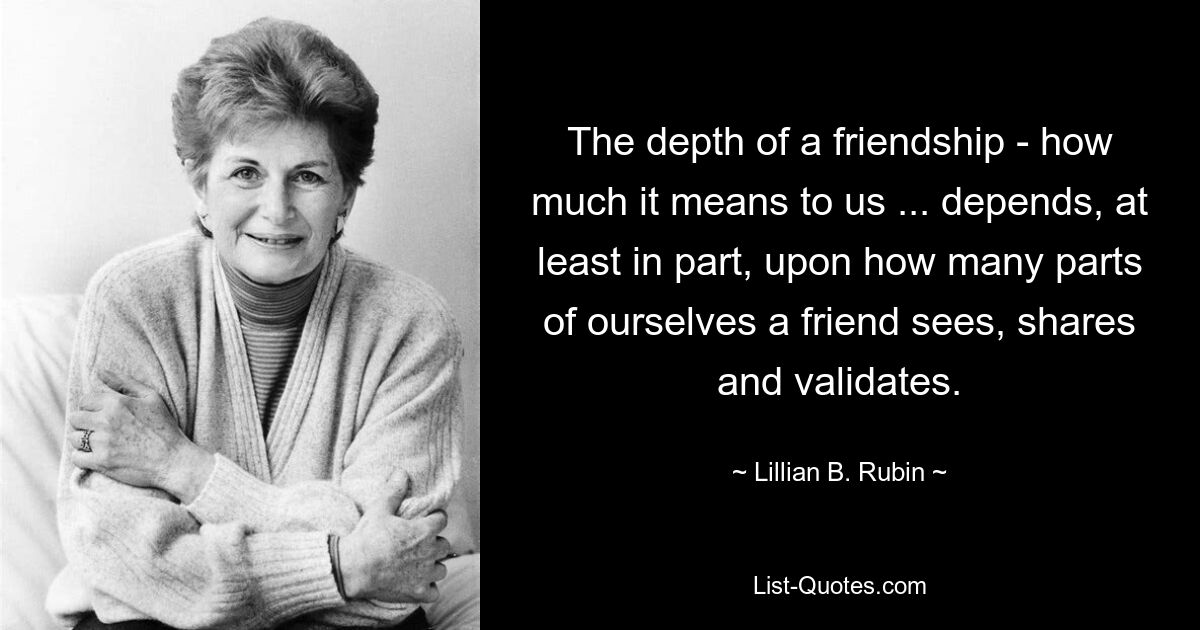 The depth of a friendship - how much it means to us ... depends, at least in part, upon how many parts of ourselves a friend sees, shares and validates. — © Lillian B. Rubin