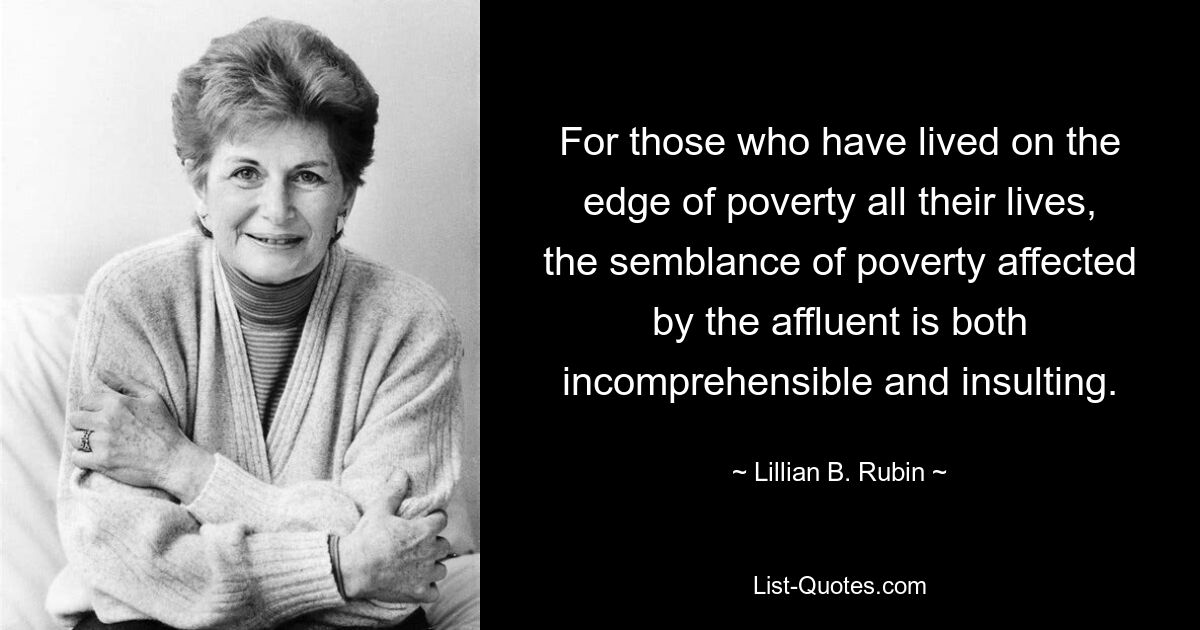 For those who have lived on the edge of poverty all their lives, the semblance of poverty affected by the affluent is both incomprehensible and insulting. — © Lillian B. Rubin