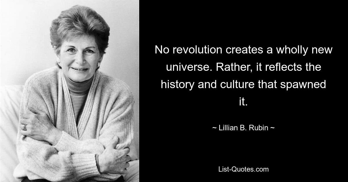 No revolution creates a wholly new universe. Rather, it reflects the history and culture that spawned it. — © Lillian B. Rubin