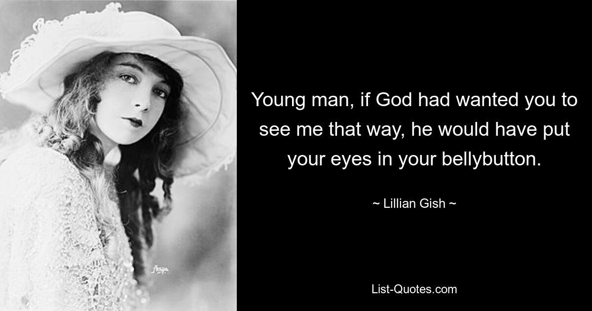 Young man, if God had wanted you to see me that way, he would have put your eyes in your bellybutton. — © Lillian Gish