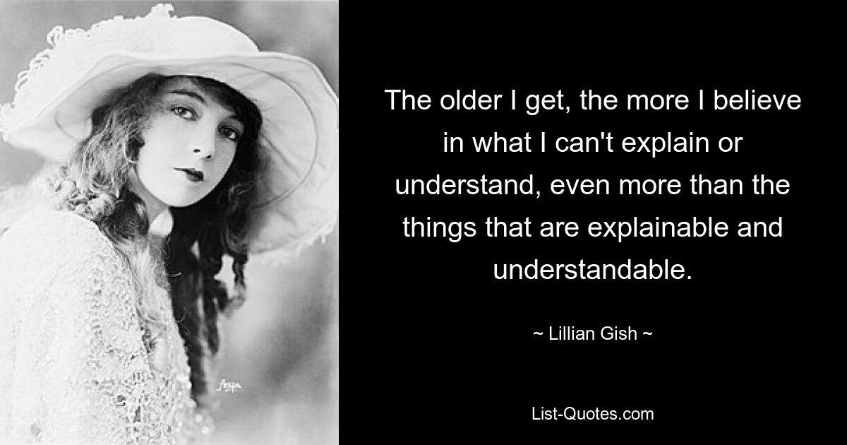 The older I get, the more I believe in what I can't explain or understand, even more than the things that are explainable and understandable. — © Lillian Gish