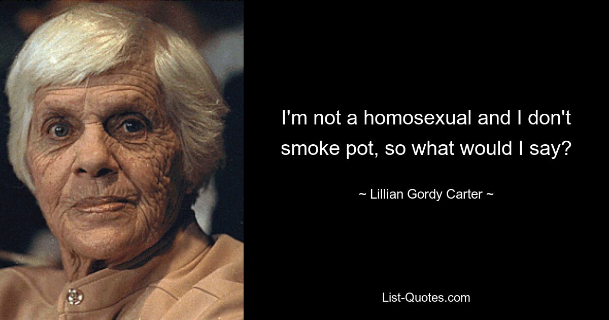 I'm not a homosexual and I don't smoke pot, so what would I say? — © Lillian Gordy Carter