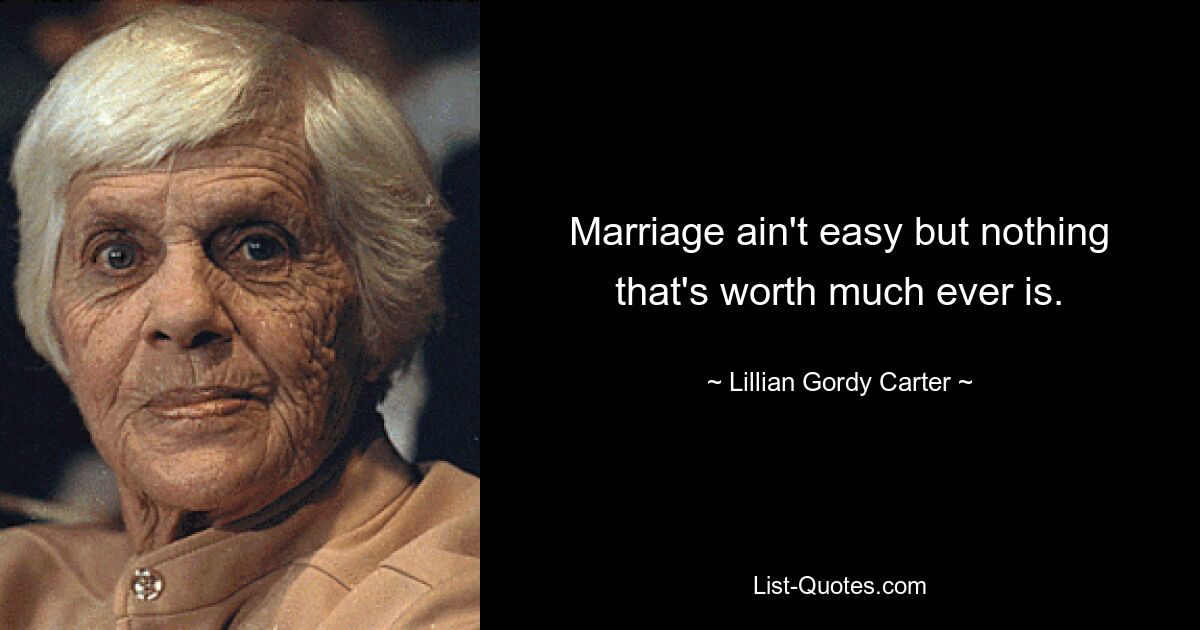 Marriage ain't easy but nothing that's worth much ever is. — © Lillian Gordy Carter