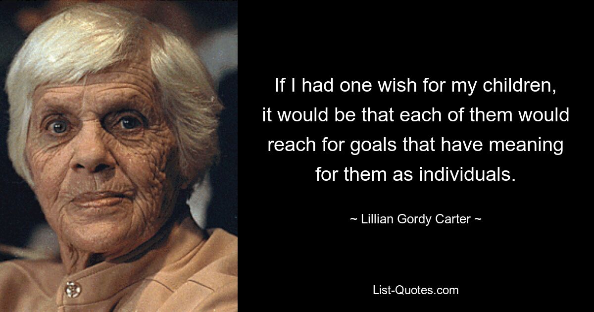 If I had one wish for my children, it would be that each of them would reach for goals that have meaning for them as individuals. — © Lillian Gordy Carter