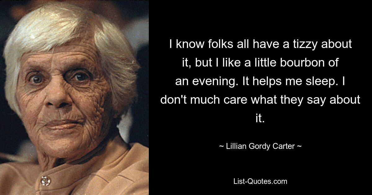 I know folks all have a tizzy about it, but I like a little bourbon of an evening. It helps me sleep. I don't much care what they say about it. — © Lillian Gordy Carter