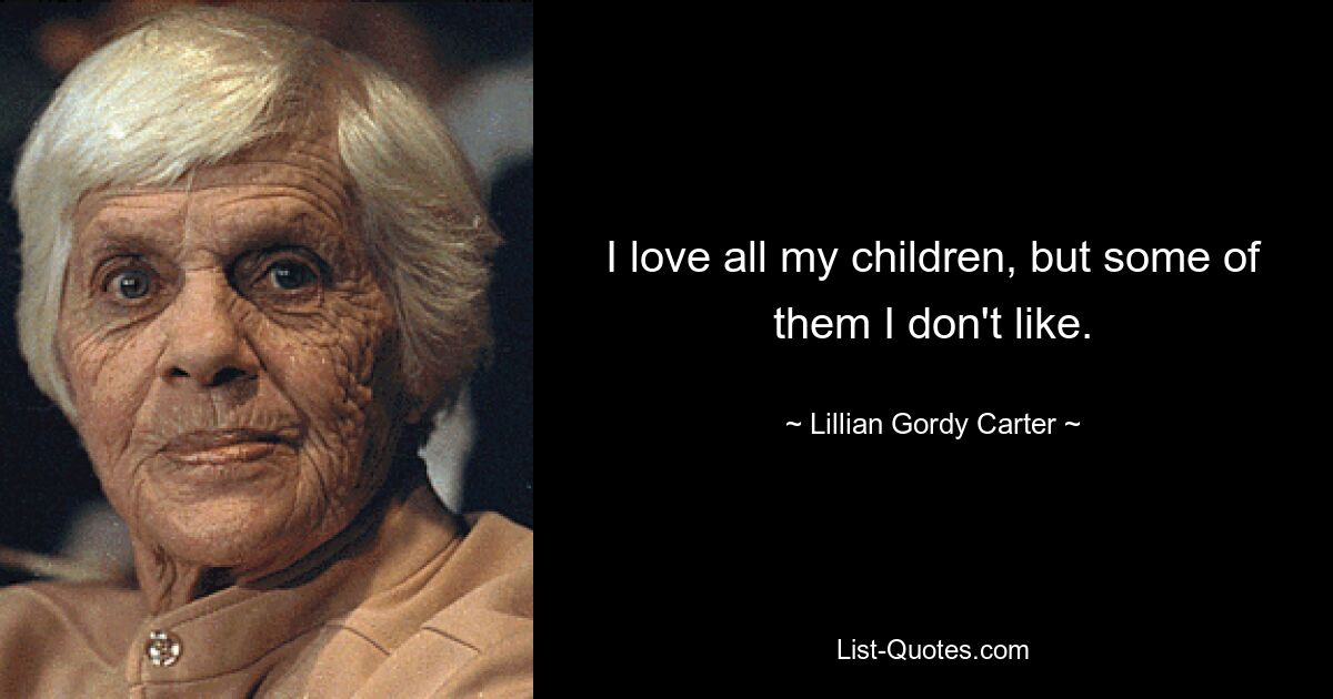 I love all my children, but some of them I don't like. — © Lillian Gordy Carter