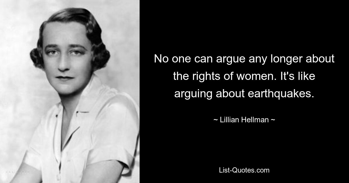 No one can argue any longer about the rights of women. It's like arguing about earthquakes. — © Lillian Hellman