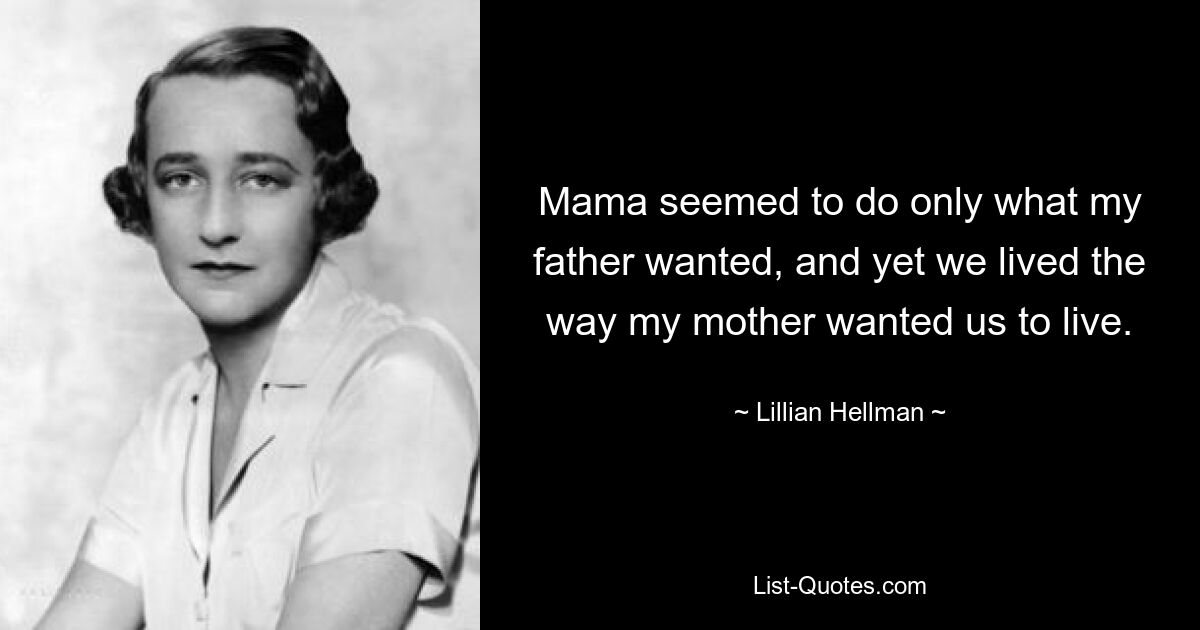 Mama seemed to do only what my father wanted, and yet we lived the way my mother wanted us to live. — © Lillian Hellman