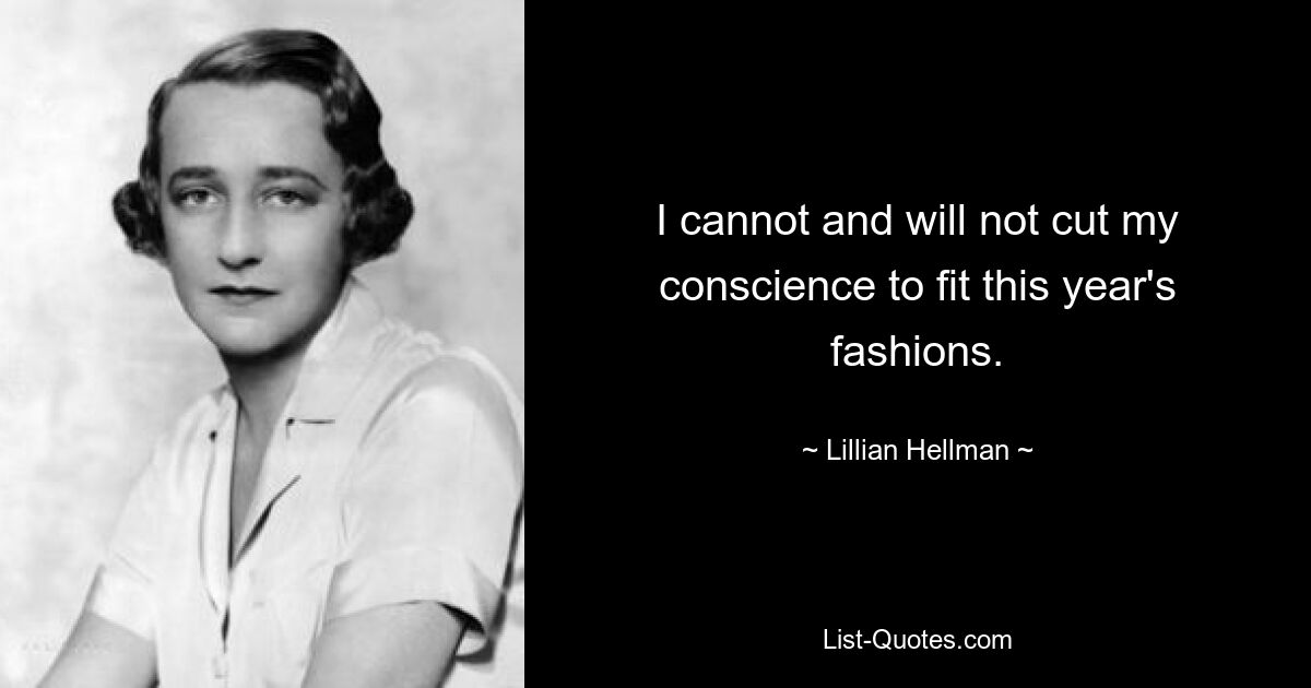 I cannot and will not cut my conscience to fit this year's fashions. — © Lillian Hellman