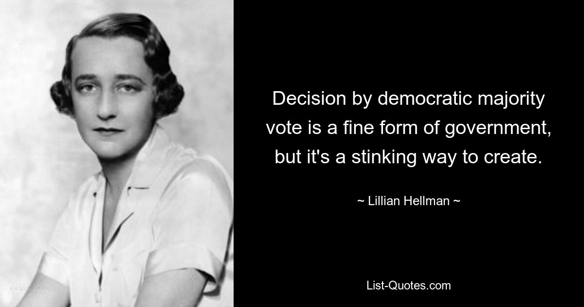 Decision by democratic majority vote is a fine form of government, but it's a stinking way to create. — © Lillian Hellman