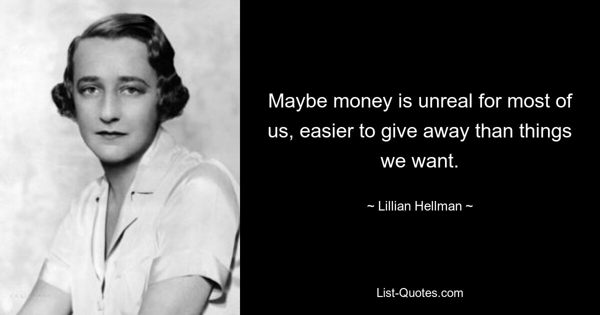 Maybe money is unreal for most of us, easier to give away than things we want. — © Lillian Hellman