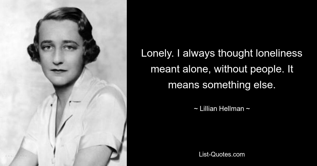 Lonely. I always thought loneliness meant alone, without people. It means something else. — © Lillian Hellman