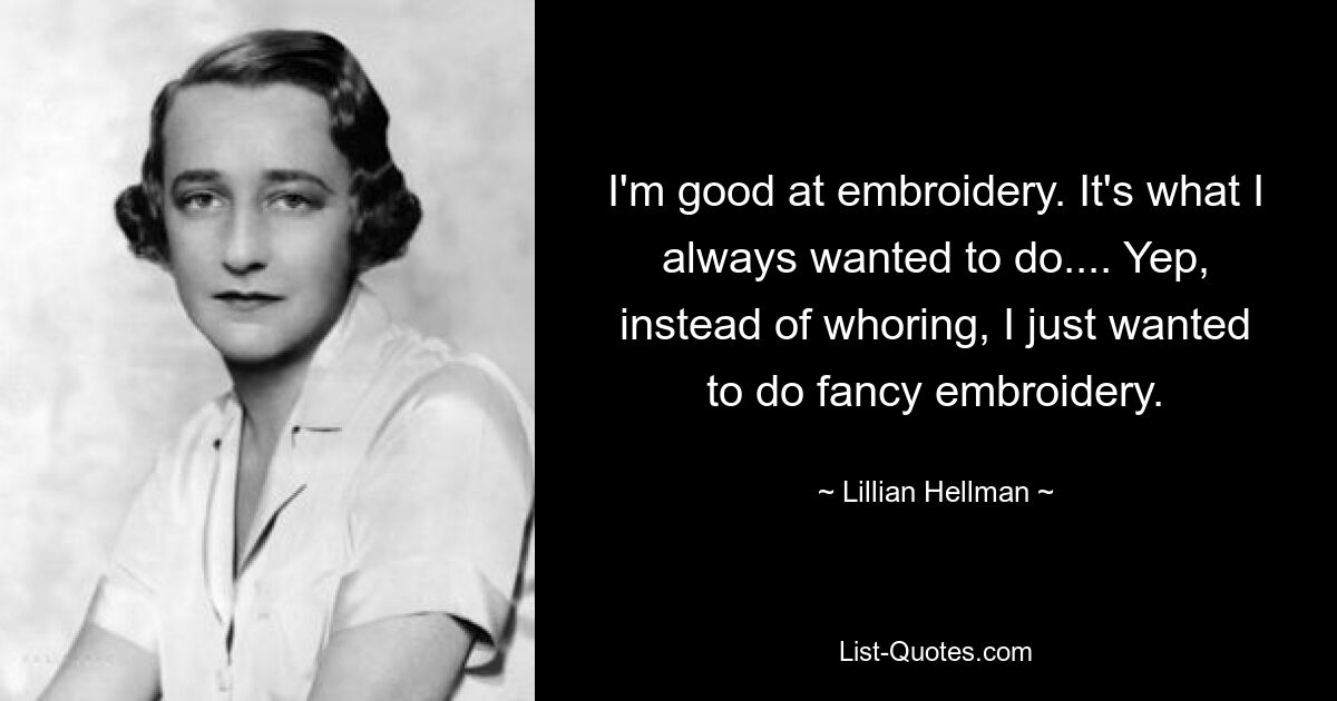 I'm good at embroidery. It's what I always wanted to do.... Yep, instead of whoring, I just wanted to do fancy embroidery. — © Lillian Hellman