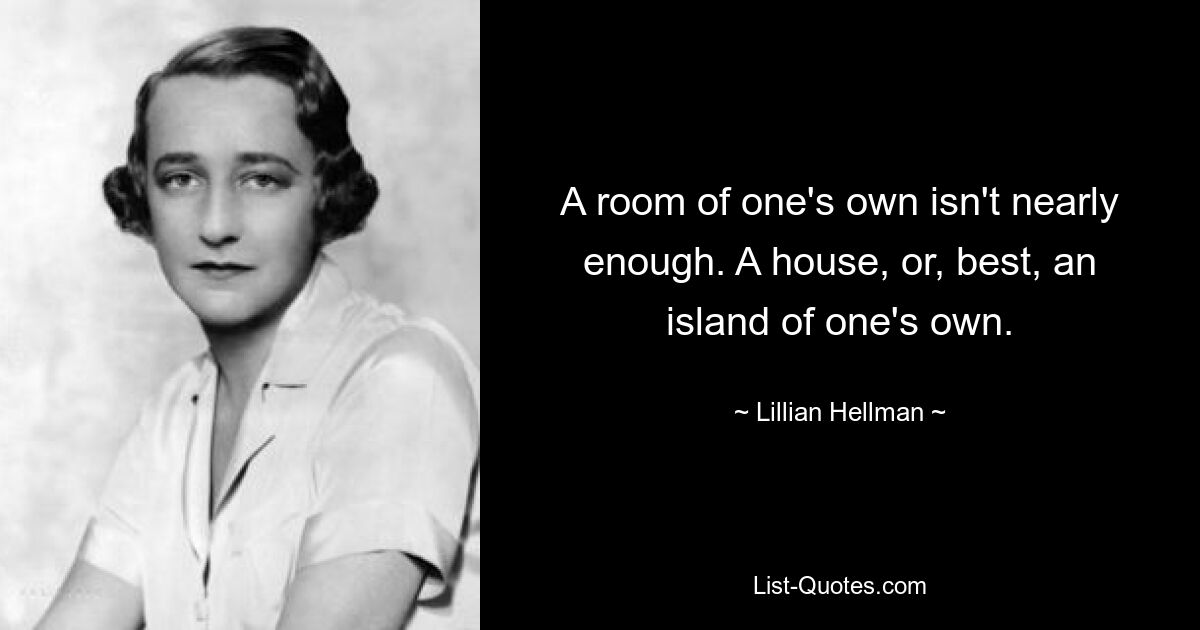 A room of one's own isn't nearly enough. A house, or, best, an island of one's own. — © Lillian Hellman