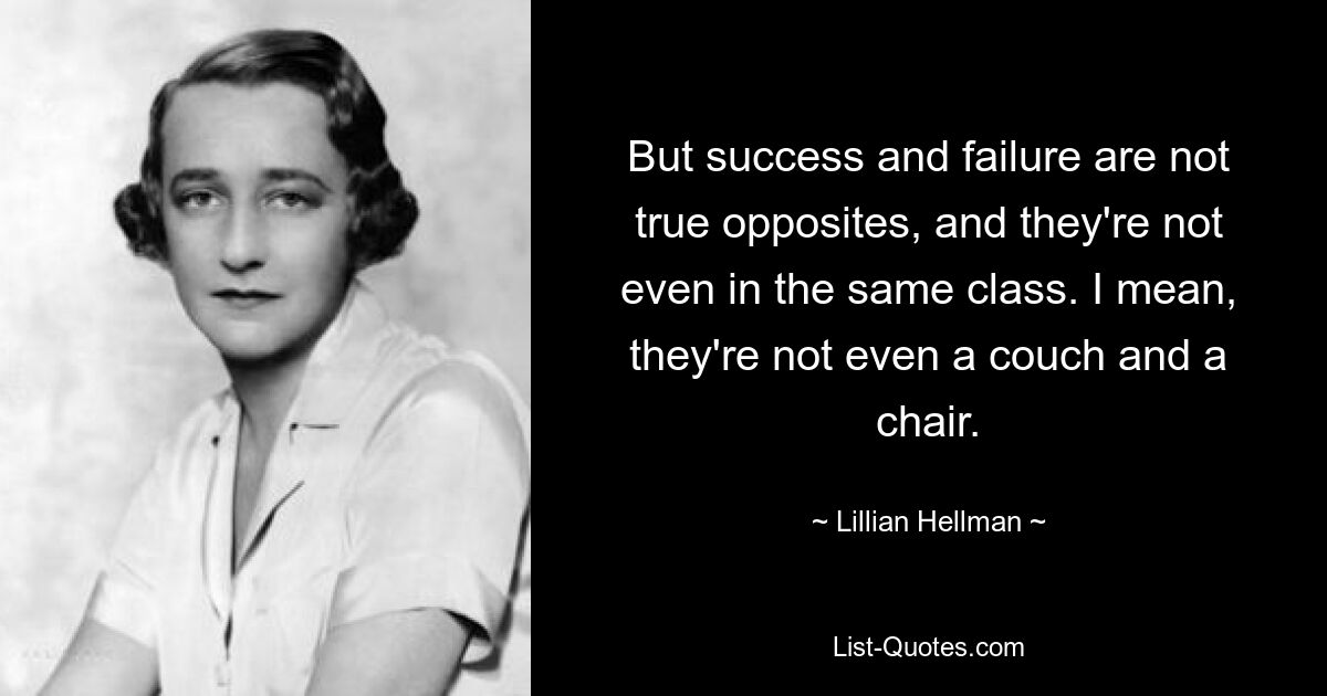 But success and failure are not true opposites, and they're not even in the same class. I mean, they're not even a couch and a chair. — © Lillian Hellman