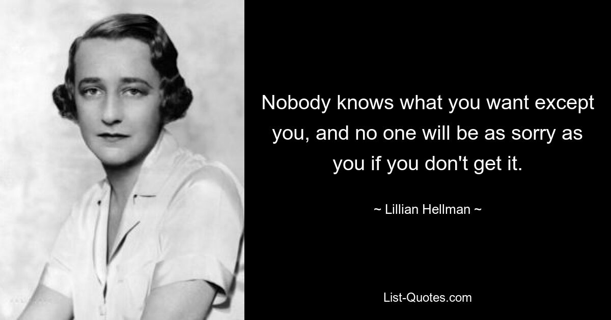 Nobody knows what you want except you, and no one will be as sorry as you if you don't get it. — © Lillian Hellman