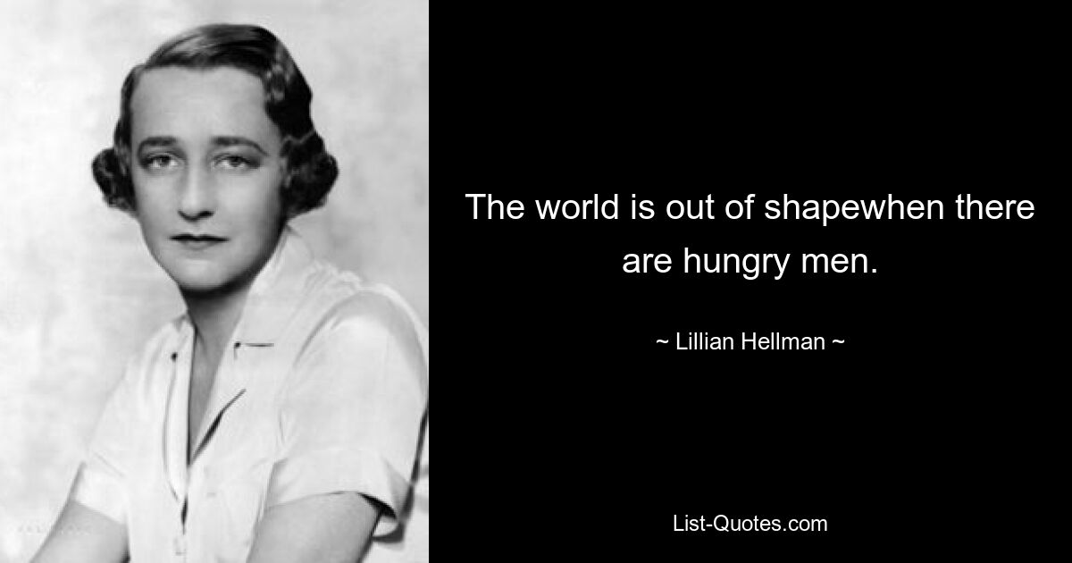 The world is out of shapewhen there are hungry men. — © Lillian Hellman