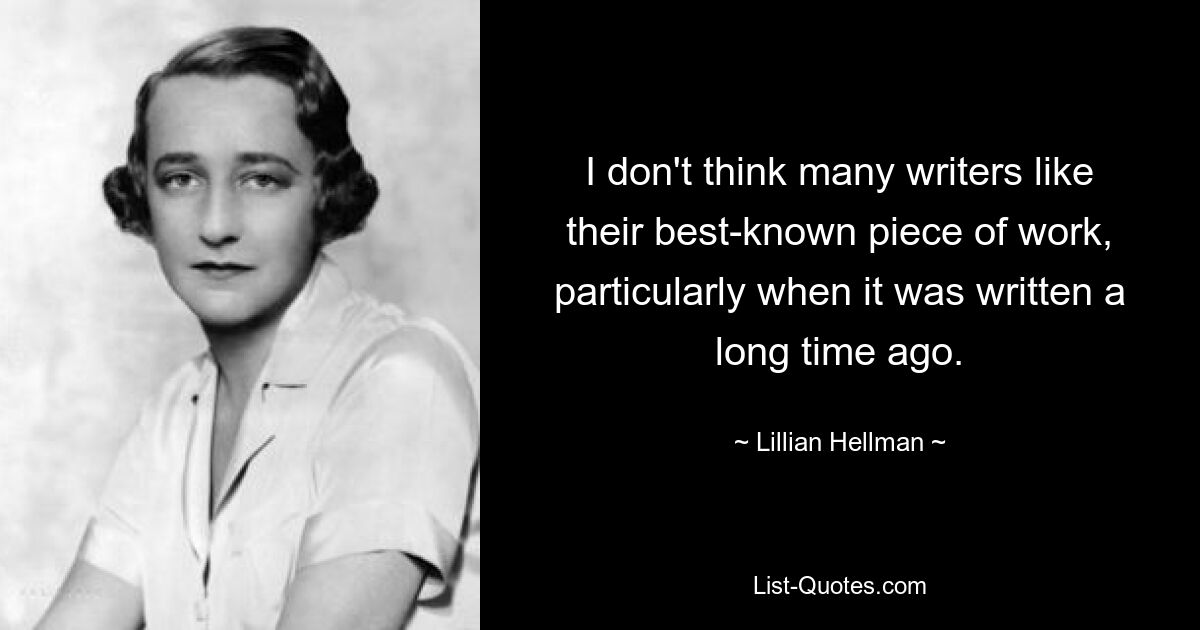 I don't think many writers like their best-known piece of work, particularly when it was written a long time ago. — © Lillian Hellman