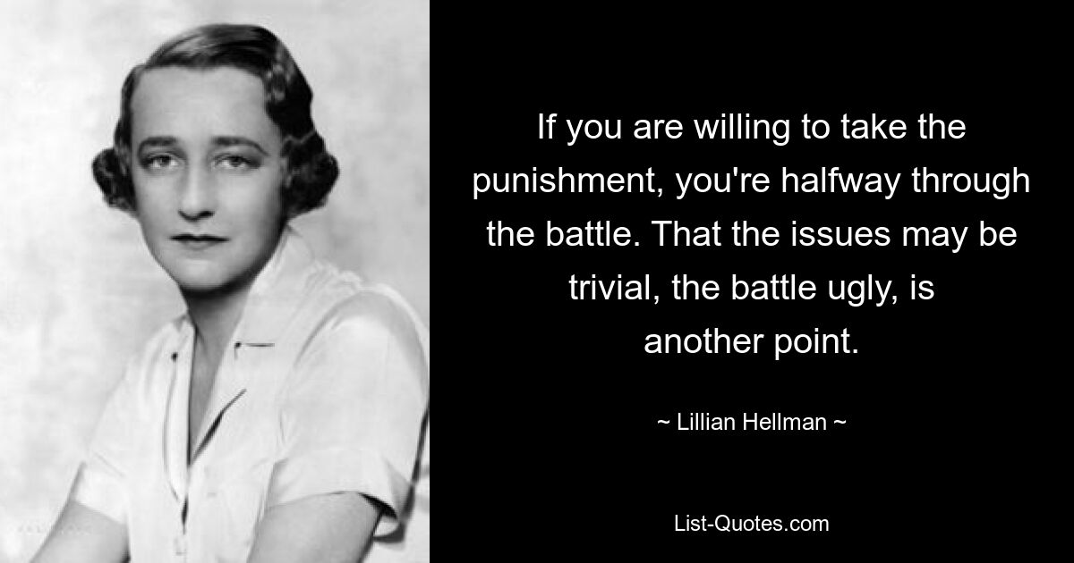 If you are willing to take the punishment, you're halfway through the battle. That the issues may be trivial, the battle ugly, is another point. — © Lillian Hellman