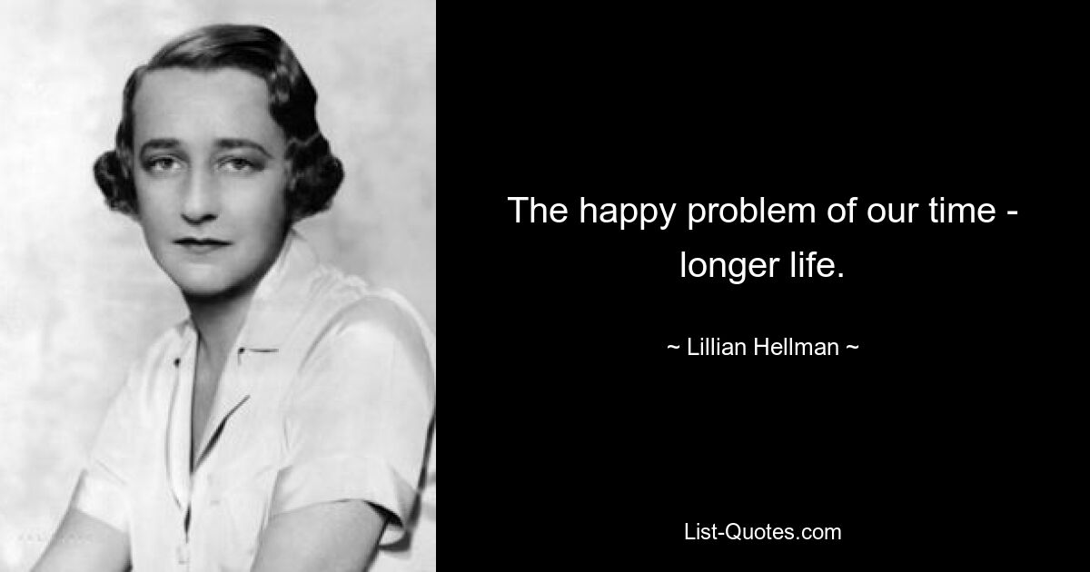 The happy problem of our time - longer life. — © Lillian Hellman