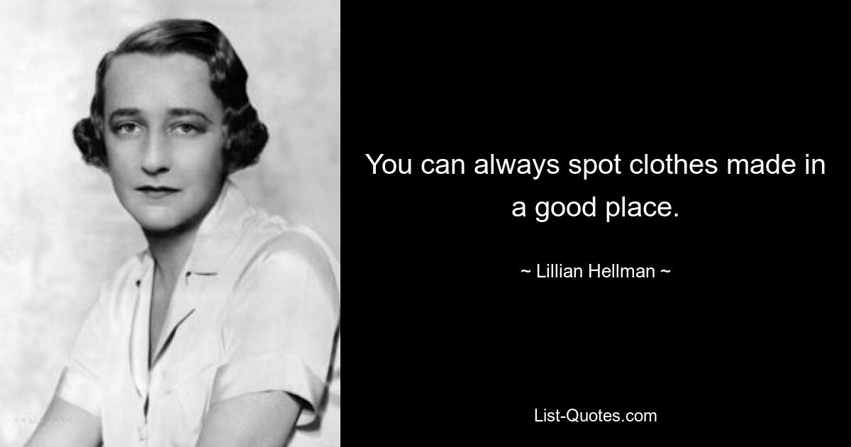 You can always spot clothes made in a good place. — © Lillian Hellman