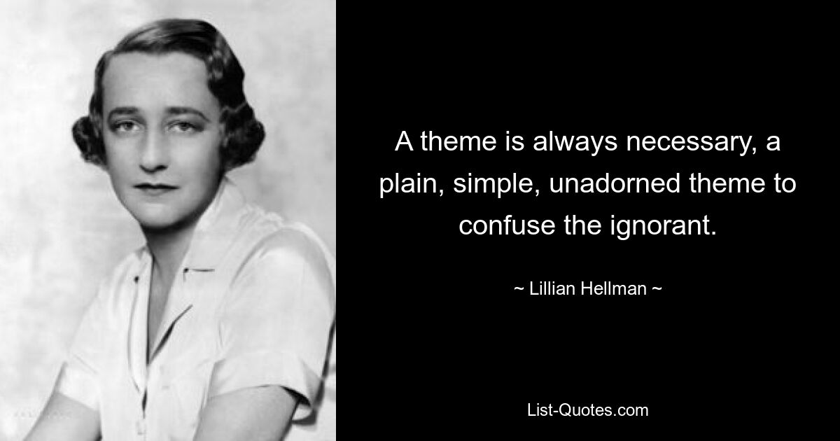 A theme is always necessary, a plain, simple, unadorned theme to confuse the ignorant. — © Lillian Hellman