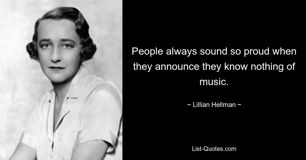 People always sound so proud when they announce they know nothing of music. — © Lillian Hellman