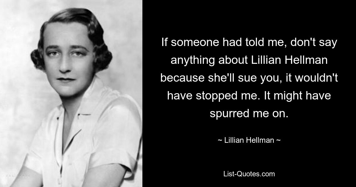 If someone had told me, don't say anything about Lillian Hellman because she'll sue you, it wouldn't have stopped me. It might have spurred me on. — © Lillian Hellman