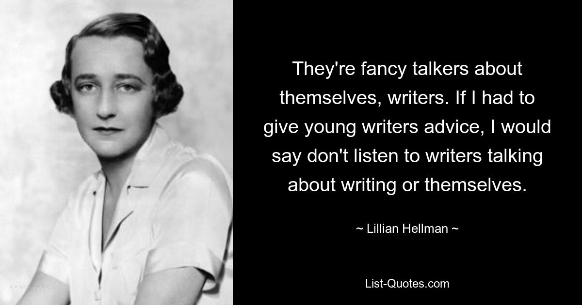 They're fancy talkers about themselves, writers. If I had to give young writers advice, I would say don't listen to writers talking about writing or themselves. — © Lillian Hellman