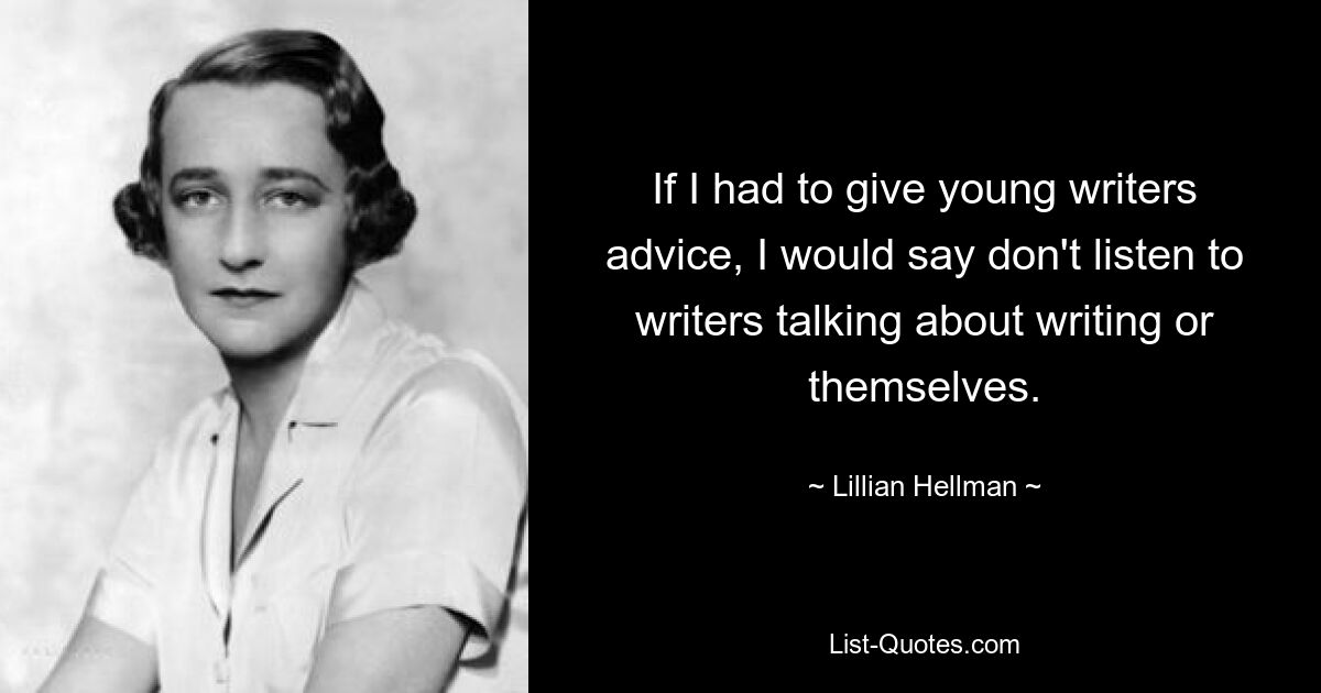 If I had to give young writers advice, I would say don't listen to writers talking about writing or themselves. — © Lillian Hellman