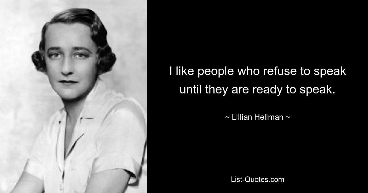 I like people who refuse to speak until they are ready to speak. — © Lillian Hellman