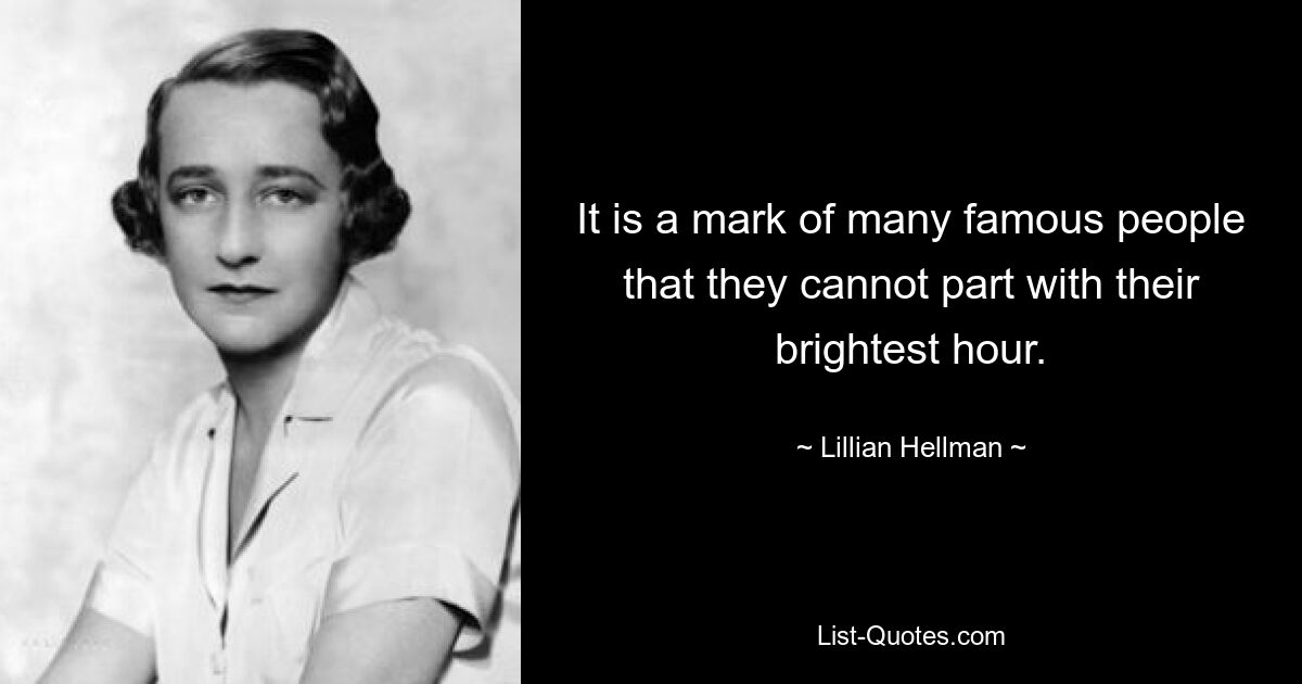 It is a mark of many famous people that they cannot part with their brightest hour. — © Lillian Hellman