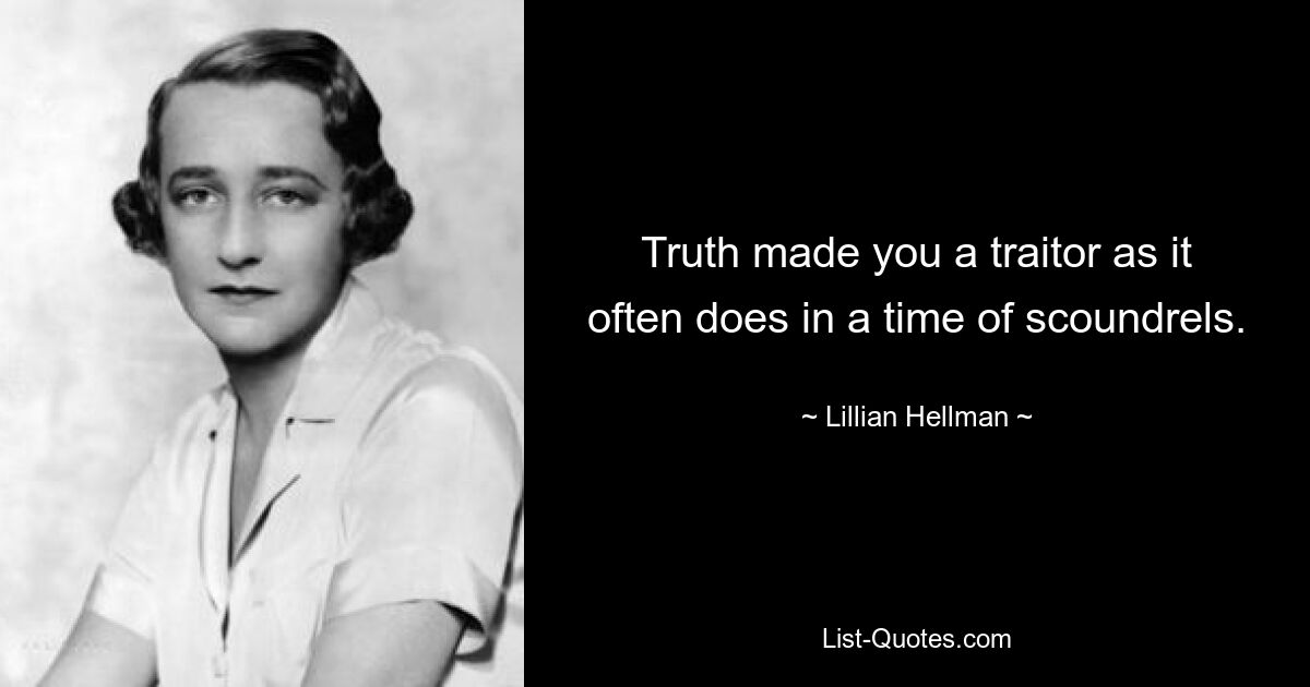 Truth made you a traitor as it often does in a time of scoundrels. — © Lillian Hellman