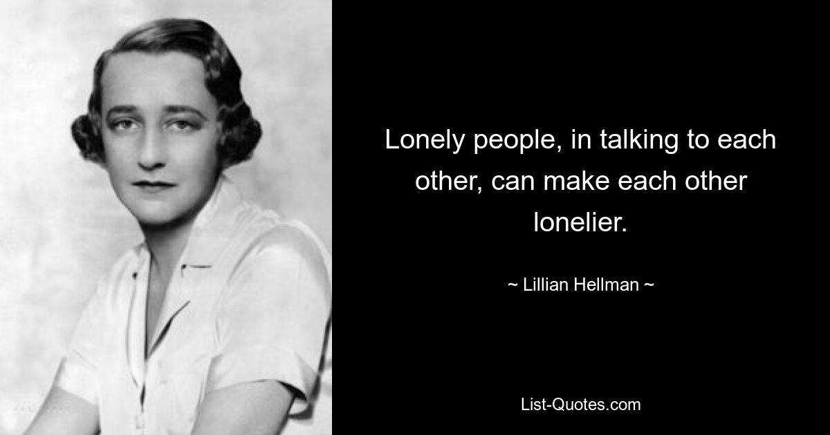 Lonely people, in talking to each other, can make each other lonelier. — © Lillian Hellman