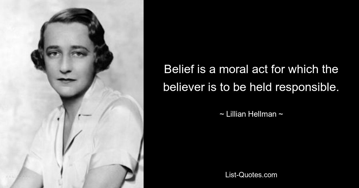 Belief is a moral act for which the believer is to be held responsible. — © Lillian Hellman