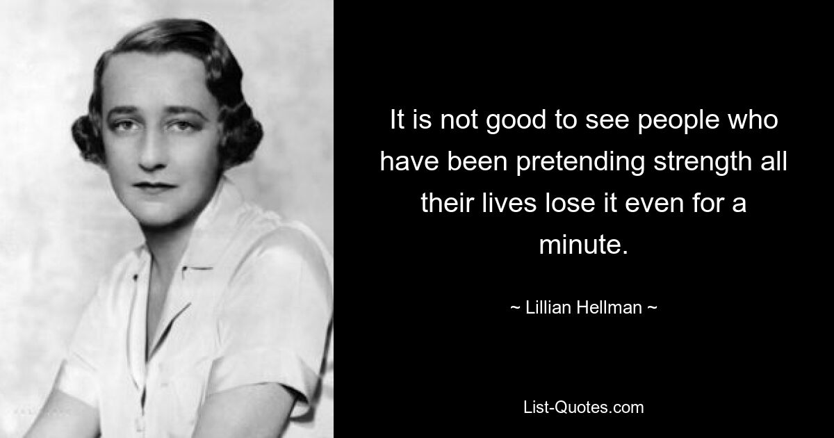 It is not good to see people who have been pretending strength all their lives lose it even for a minute. — © Lillian Hellman