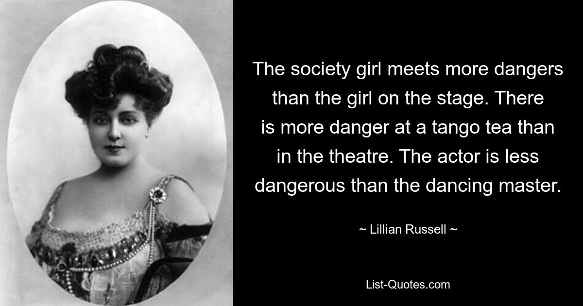 The society girl meets more dangers than the girl on the stage. There is more danger at a tango tea than in the theatre. The actor is less dangerous than the dancing master. — © Lillian Russell