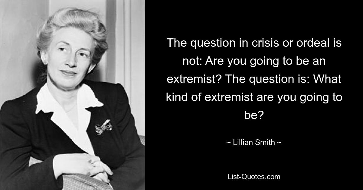 The question in crisis or ordeal is not: Are you going to be an extremist? The question is: What kind of extremist are you going to be? — © Lillian Smith