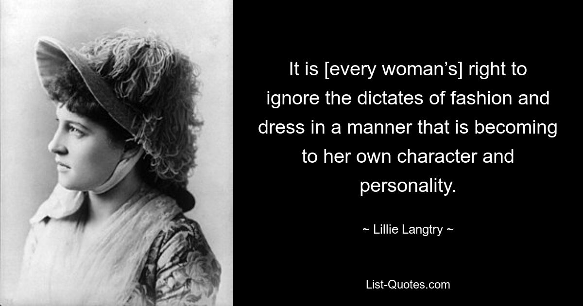 It is [every woman’s] right to ignore the dictates of fashion and dress in a manner that is becoming to her own character and personality. — © Lillie Langtry