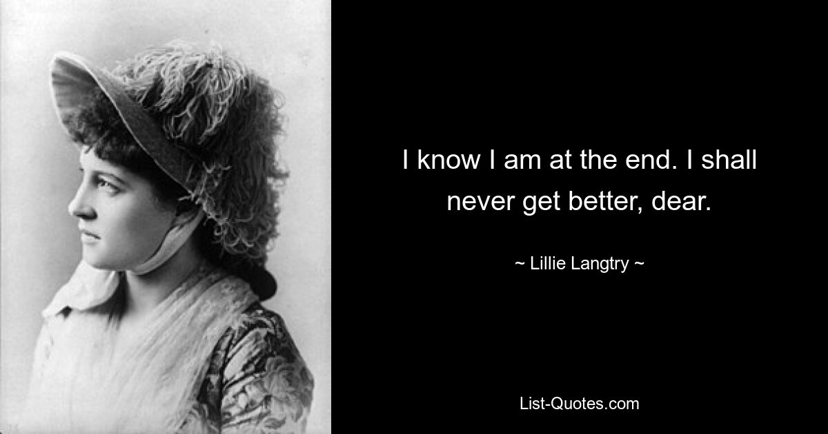 I know I am at the end. I shall never get better, dear. — © Lillie Langtry