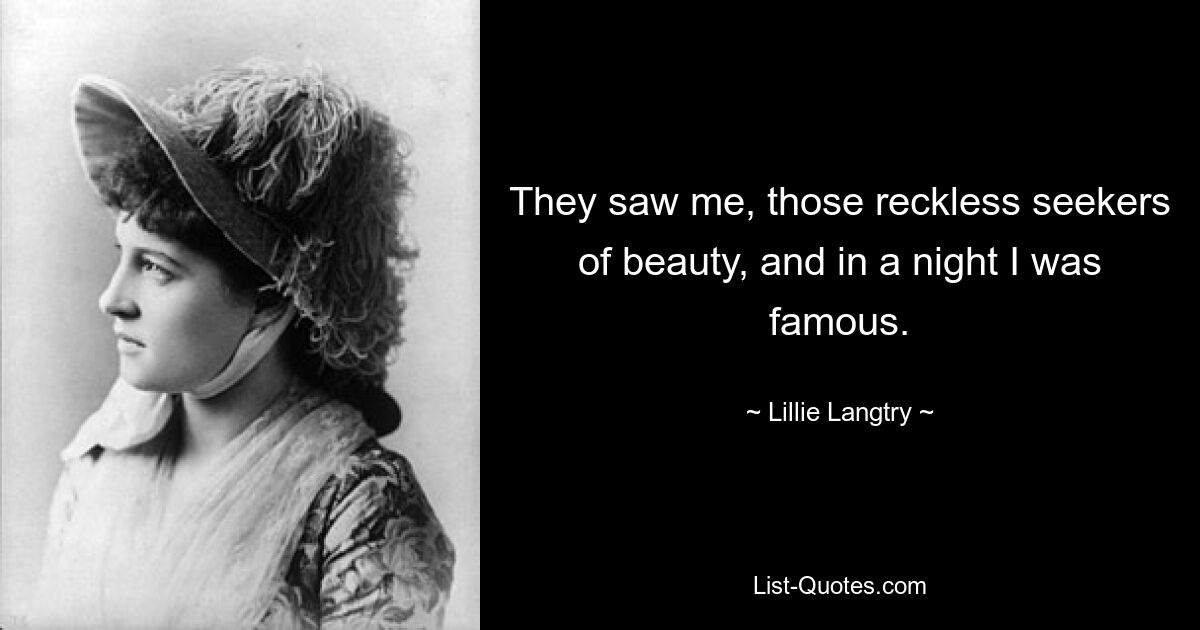 They saw me, those reckless seekers of beauty, and in a night I was famous. — © Lillie Langtry