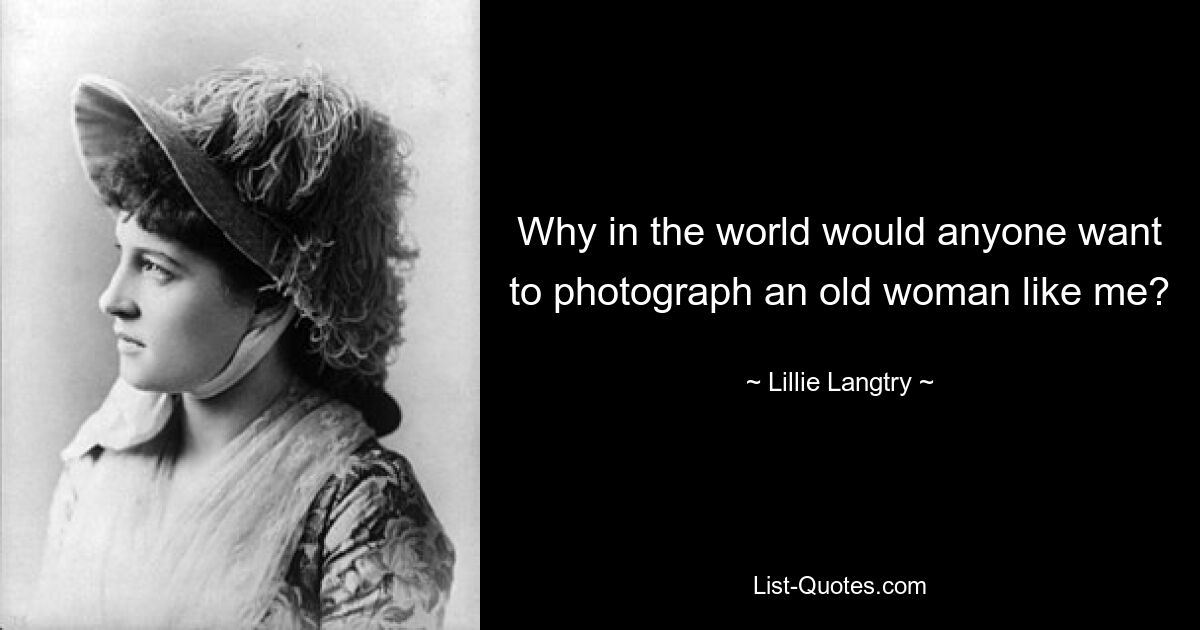 Why in the world would anyone want to photograph an old woman like me? — © Lillie Langtry