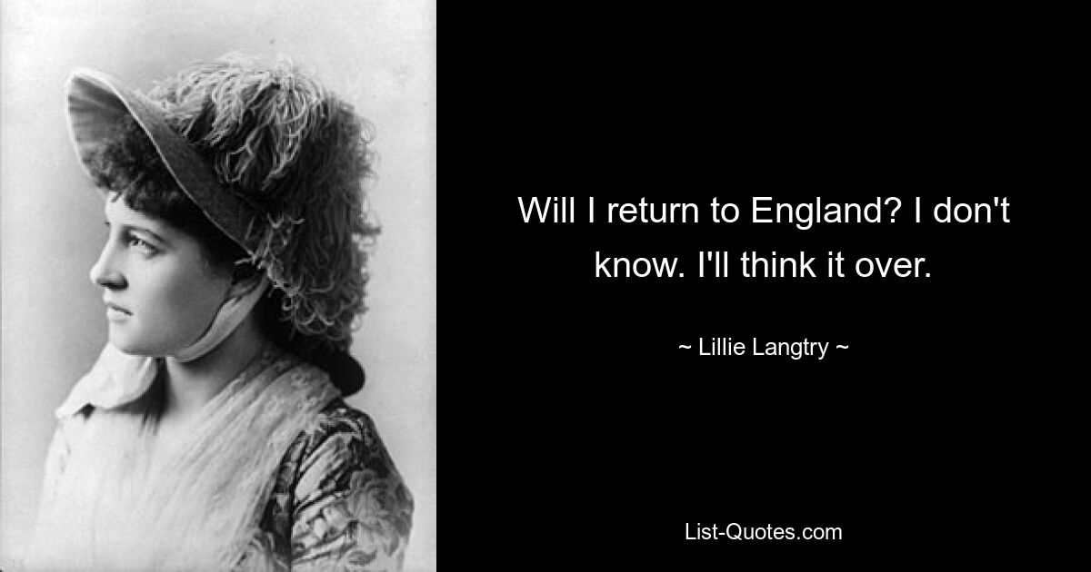 Will I return to England? I don't know. I'll think it over. — © Lillie Langtry