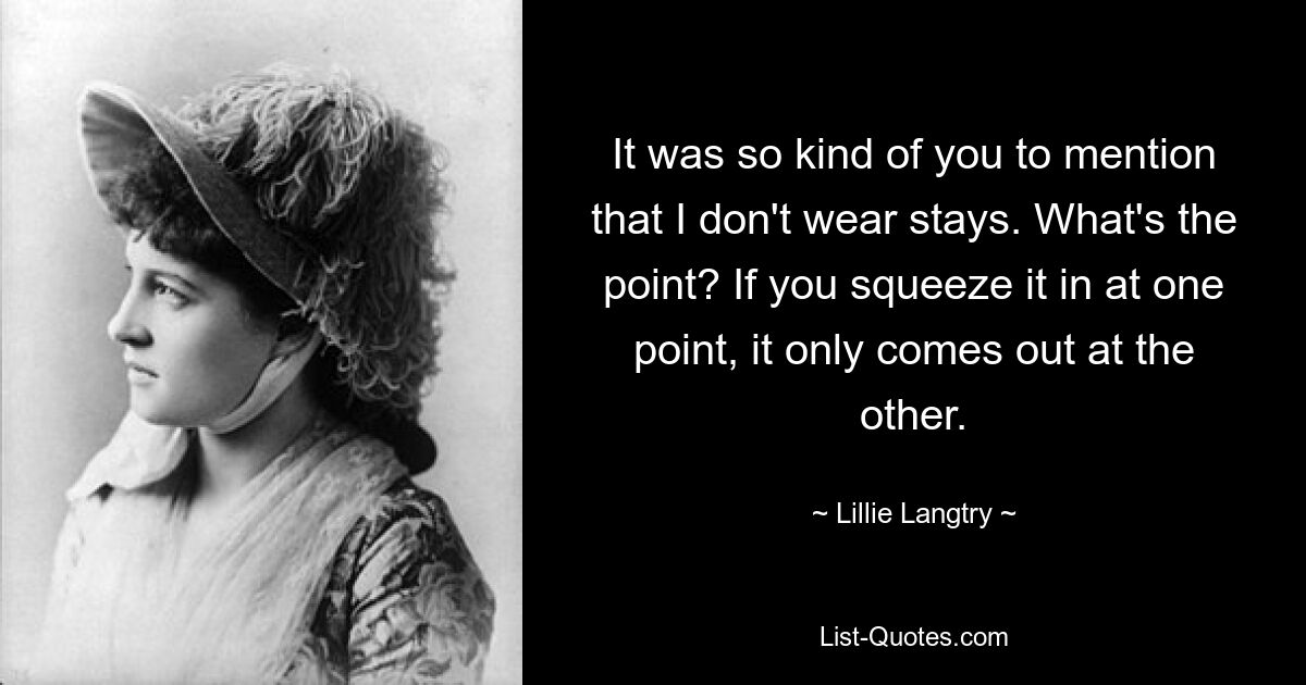 It was so kind of you to mention that I don't wear stays. What's the point? If you squeeze it in at one point, it only comes out at the other. — © Lillie Langtry