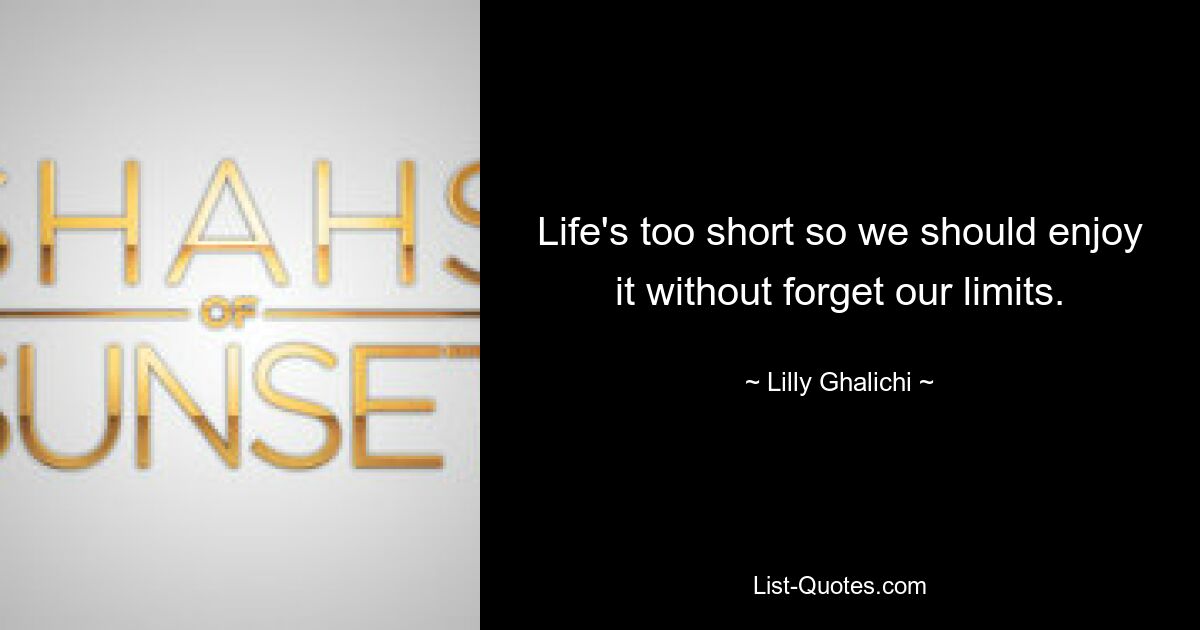 Life's too short so we should enjoy it without forget our limits. — © Lilly Ghalichi