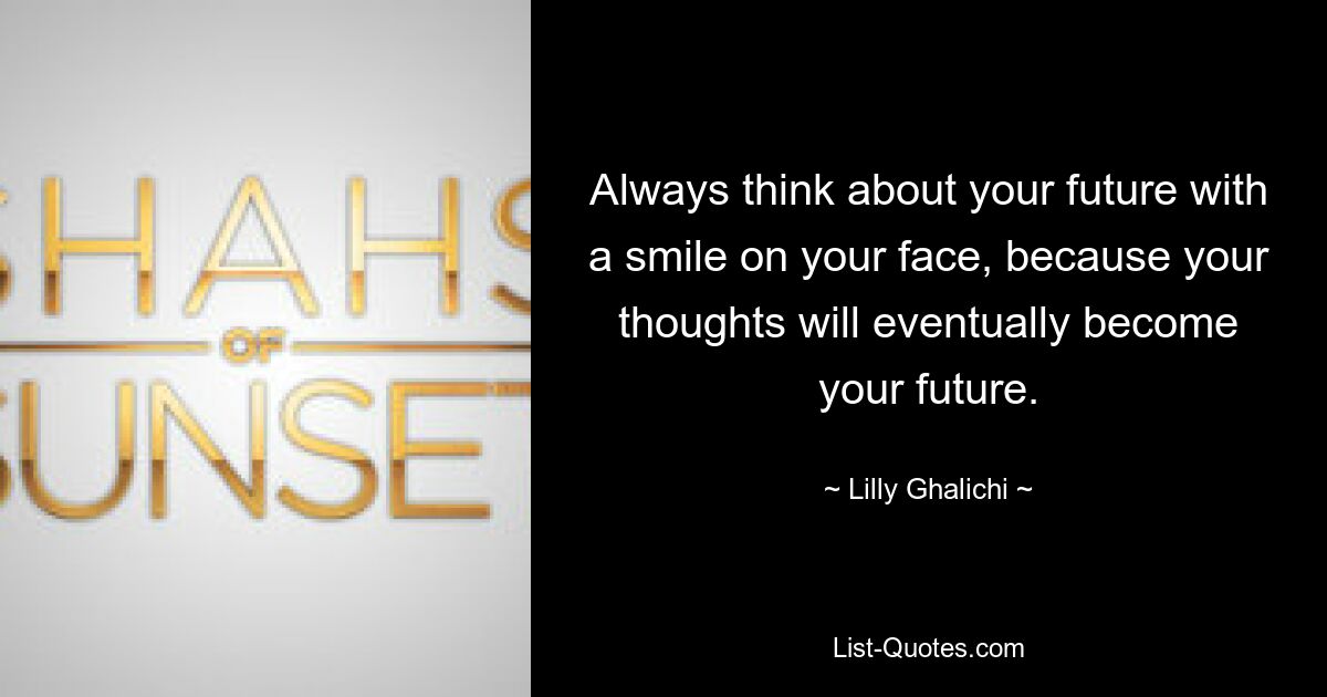 Always think about your future with a smile on your face, because your thoughts will eventually become your future. — © Lilly Ghalichi