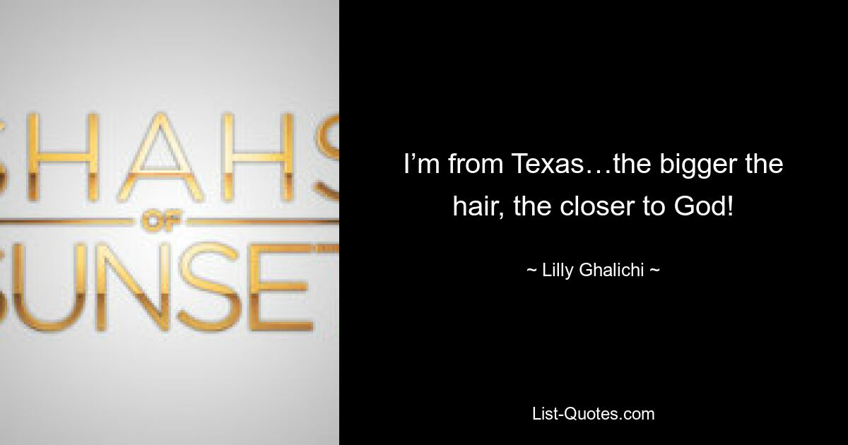 I’m from Texas…the bigger the hair, the closer to God! — © Lilly Ghalichi