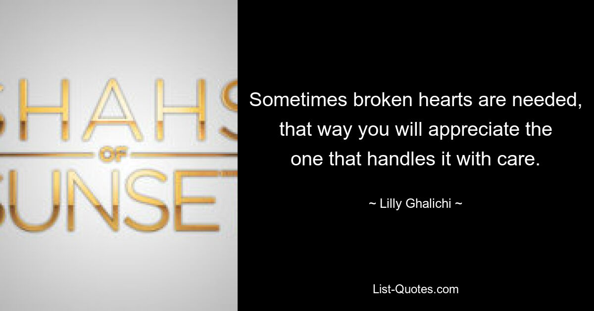 Sometimes broken hearts are needed, that way you will appreciate the one that handles it with care. — © Lilly Ghalichi