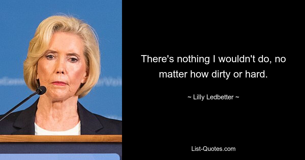 There's nothing I wouldn't do, no matter how dirty or hard. — © Lilly Ledbetter